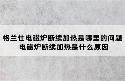 格兰仕电磁炉断续加热是哪里的问题 电磁炉断续加热是什么原因